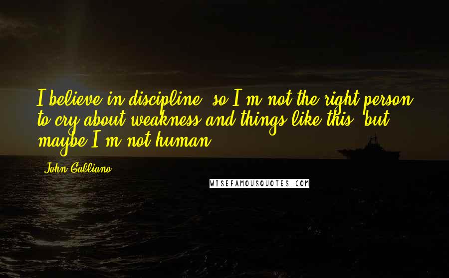 John Galliano Quotes: I believe in discipline, so I'm not the right person to cry about weakness and things like this, but maybe I'm not human.