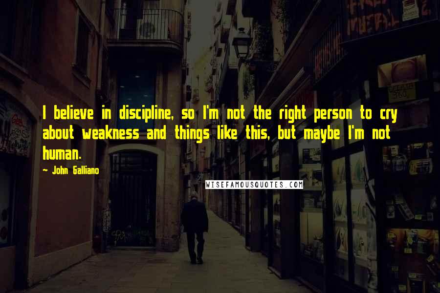 John Galliano Quotes: I believe in discipline, so I'm not the right person to cry about weakness and things like this, but maybe I'm not human.