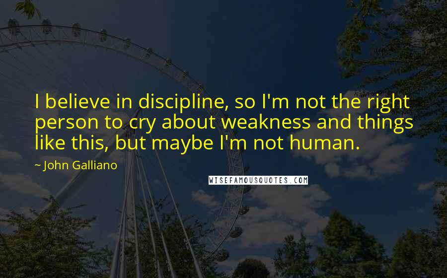 John Galliano Quotes: I believe in discipline, so I'm not the right person to cry about weakness and things like this, but maybe I'm not human.