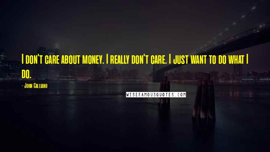 John Galliano Quotes: I don't care about money. I really don't care. I just want to do what I do.