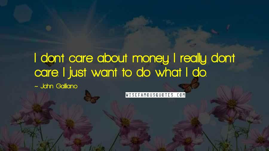 John Galliano Quotes: I don't care about money. I really don't care. I just want to do what I do.