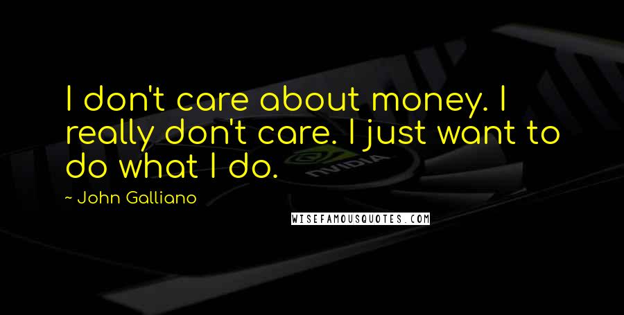 John Galliano Quotes: I don't care about money. I really don't care. I just want to do what I do.