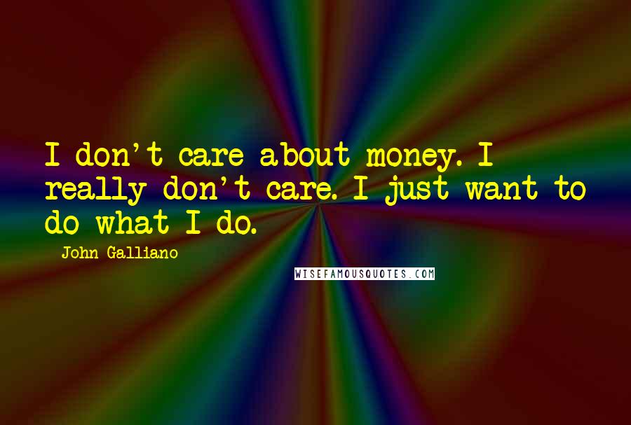 John Galliano Quotes: I don't care about money. I really don't care. I just want to do what I do.