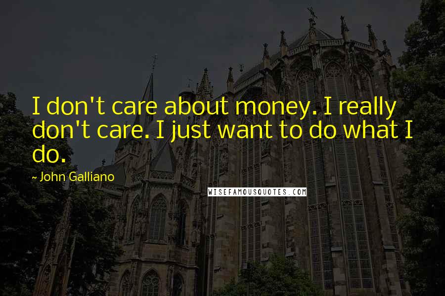 John Galliano Quotes: I don't care about money. I really don't care. I just want to do what I do.