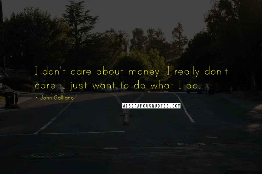 John Galliano Quotes: I don't care about money. I really don't care. I just want to do what I do.