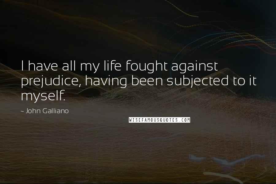 John Galliano Quotes: I have all my life fought against prejudice, having been subjected to it myself.