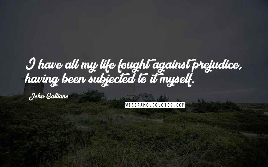 John Galliano Quotes: I have all my life fought against prejudice, having been subjected to it myself.