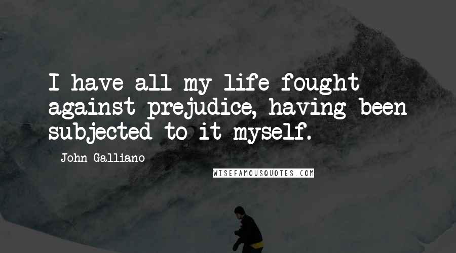 John Galliano Quotes: I have all my life fought against prejudice, having been subjected to it myself.