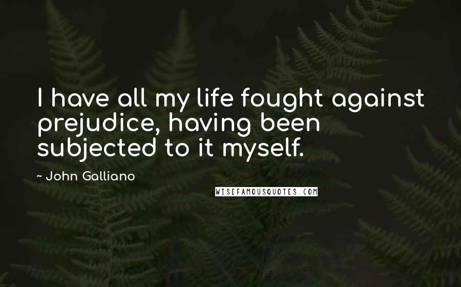 John Galliano Quotes: I have all my life fought against prejudice, having been subjected to it myself.