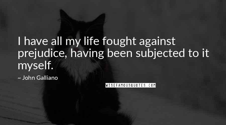 John Galliano Quotes: I have all my life fought against prejudice, having been subjected to it myself.