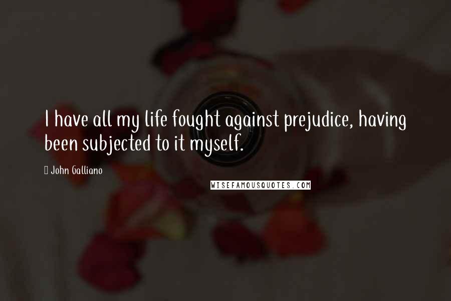 John Galliano Quotes: I have all my life fought against prejudice, having been subjected to it myself.