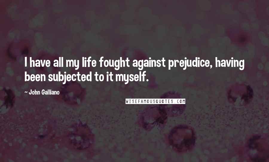 John Galliano Quotes: I have all my life fought against prejudice, having been subjected to it myself.