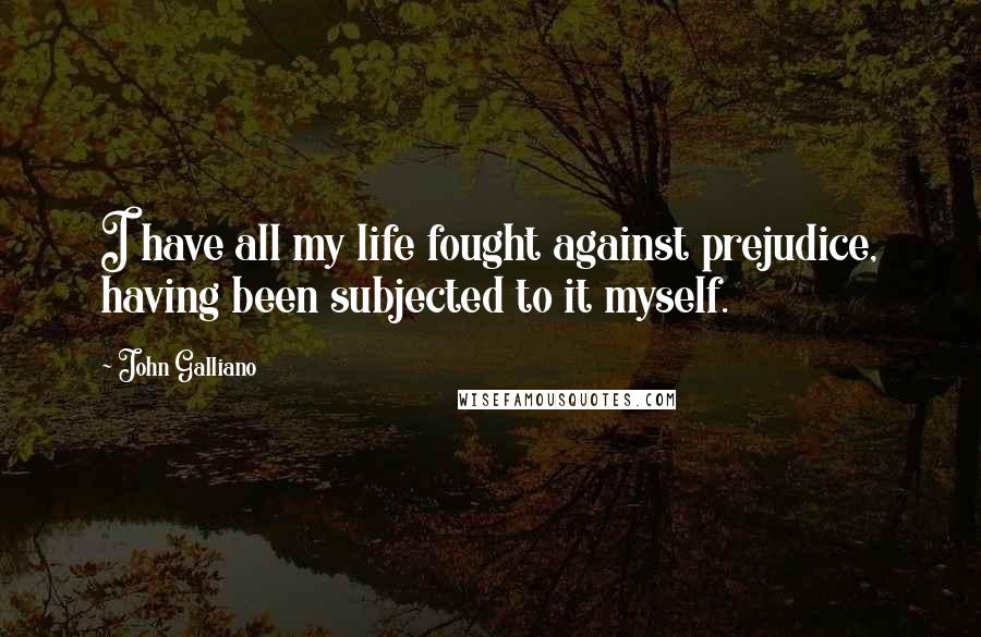 John Galliano Quotes: I have all my life fought against prejudice, having been subjected to it myself.