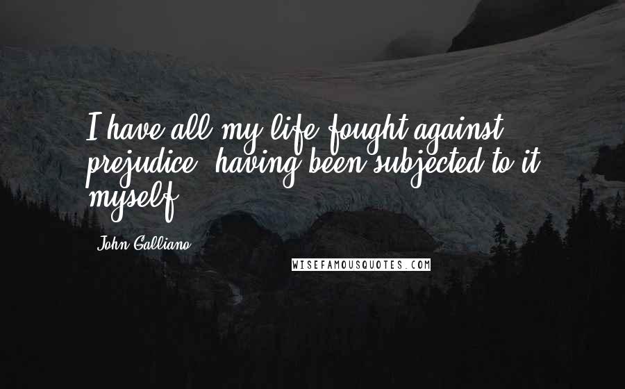 John Galliano Quotes: I have all my life fought against prejudice, having been subjected to it myself.