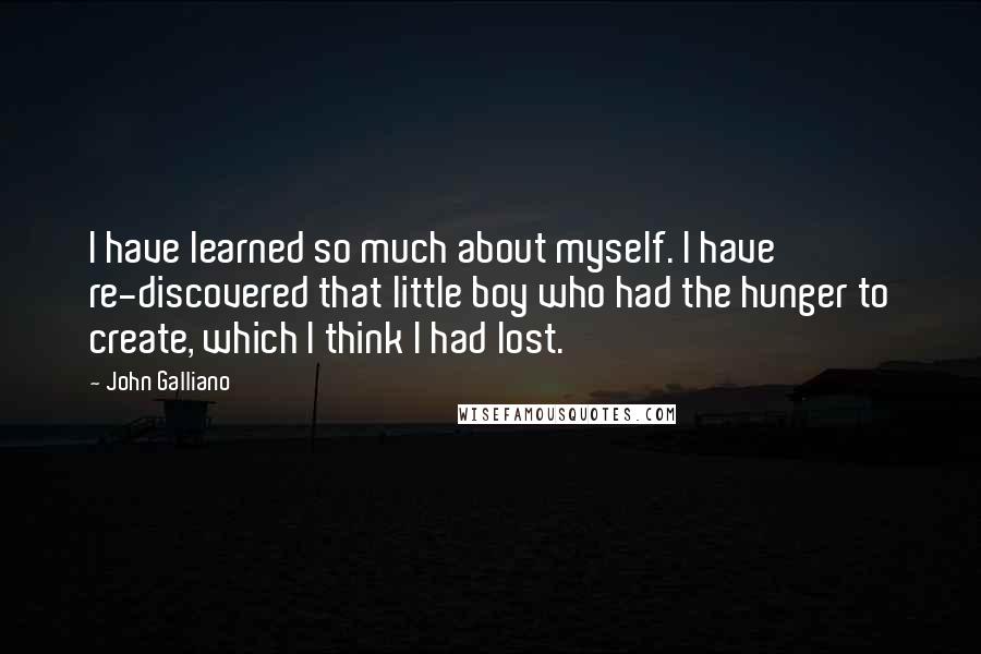 John Galliano Quotes: I have learned so much about myself. I have re-discovered that little boy who had the hunger to create, which I think I had lost.