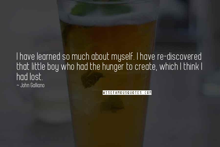 John Galliano Quotes: I have learned so much about myself. I have re-discovered that little boy who had the hunger to create, which I think I had lost.