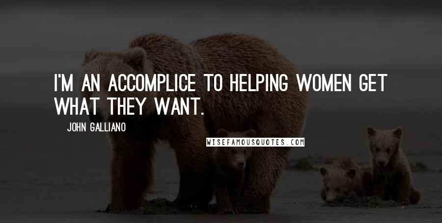 John Galliano Quotes: I'm an accomplice to helping women get what they want.