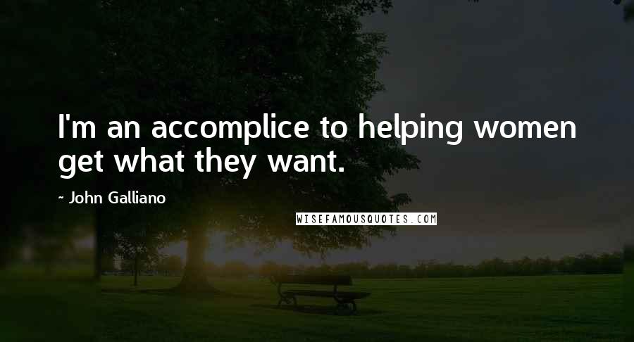 John Galliano Quotes: I'm an accomplice to helping women get what they want.