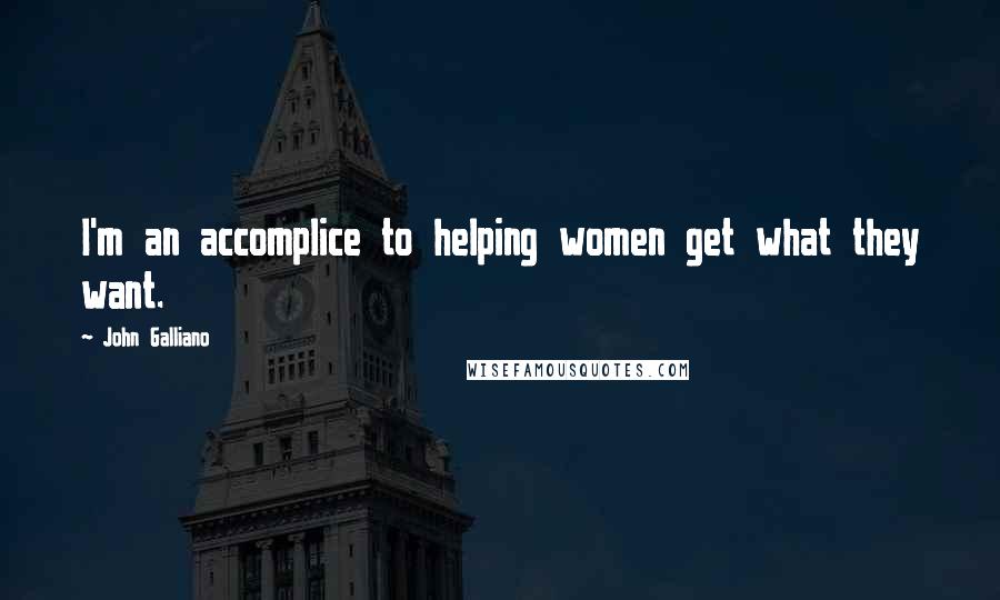 John Galliano Quotes: I'm an accomplice to helping women get what they want.