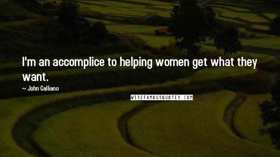 John Galliano Quotes: I'm an accomplice to helping women get what they want.