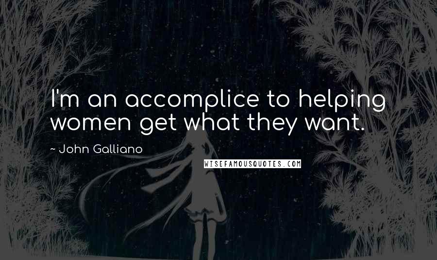 John Galliano Quotes: I'm an accomplice to helping women get what they want.
