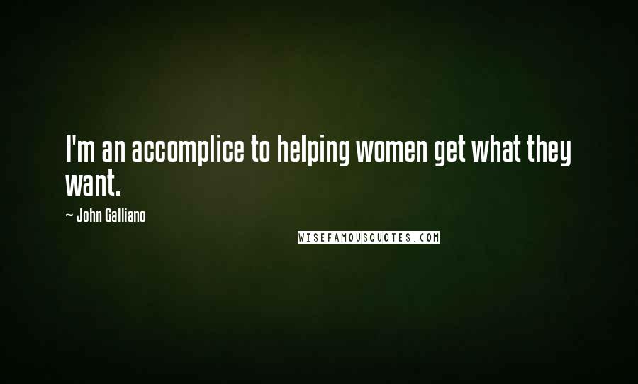 John Galliano Quotes: I'm an accomplice to helping women get what they want.