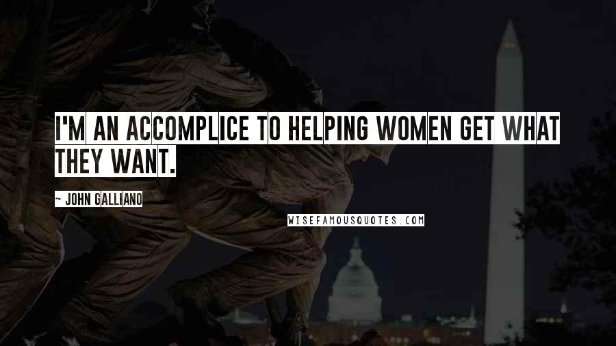 John Galliano Quotes: I'm an accomplice to helping women get what they want.
