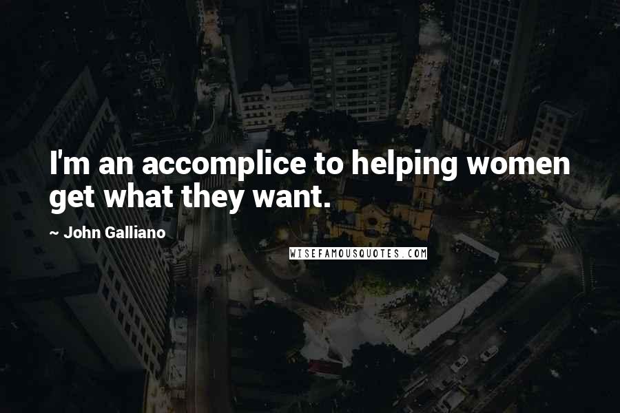 John Galliano Quotes: I'm an accomplice to helping women get what they want.