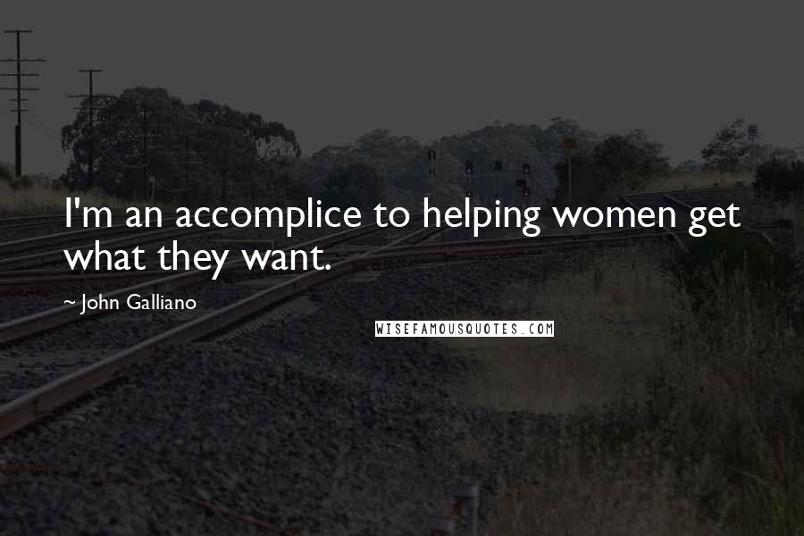 John Galliano Quotes: I'm an accomplice to helping women get what they want.