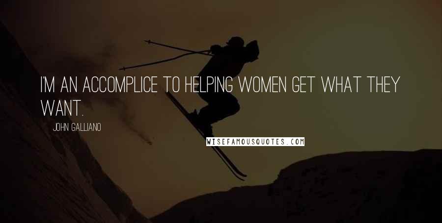 John Galliano Quotes: I'm an accomplice to helping women get what they want.