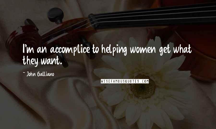 John Galliano Quotes: I'm an accomplice to helping women get what they want.