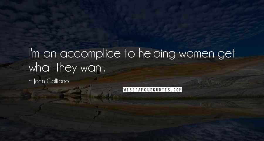 John Galliano Quotes: I'm an accomplice to helping women get what they want.