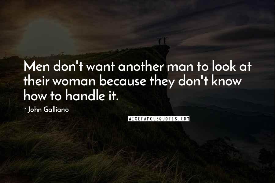 John Galliano Quotes: Men don't want another man to look at their woman because they don't know how to handle it.