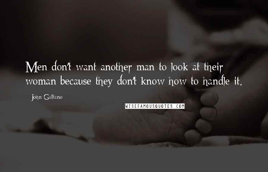 John Galliano Quotes: Men don't want another man to look at their woman because they don't know how to handle it.