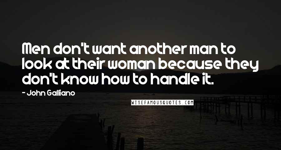 John Galliano Quotes: Men don't want another man to look at their woman because they don't know how to handle it.