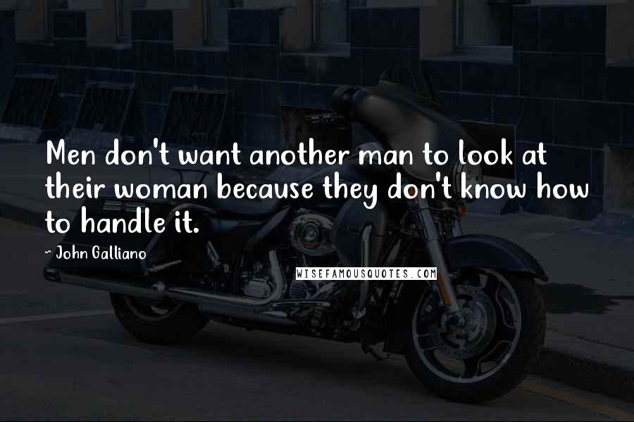 John Galliano Quotes: Men don't want another man to look at their woman because they don't know how to handle it.