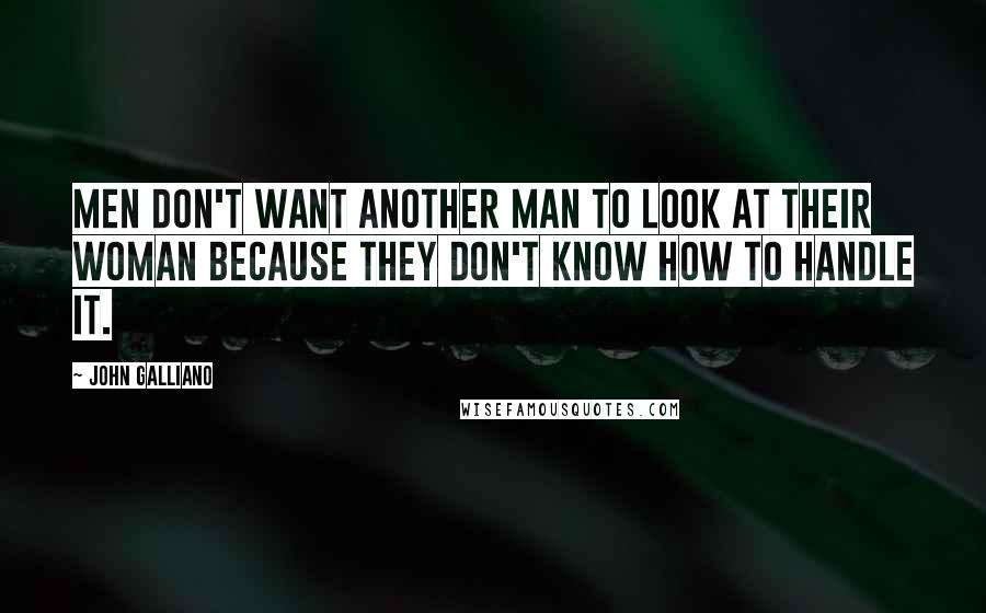 John Galliano Quotes: Men don't want another man to look at their woman because they don't know how to handle it.