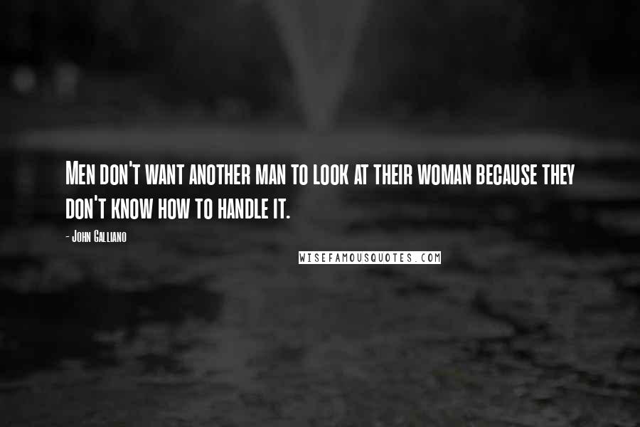 John Galliano Quotes: Men don't want another man to look at their woman because they don't know how to handle it.
