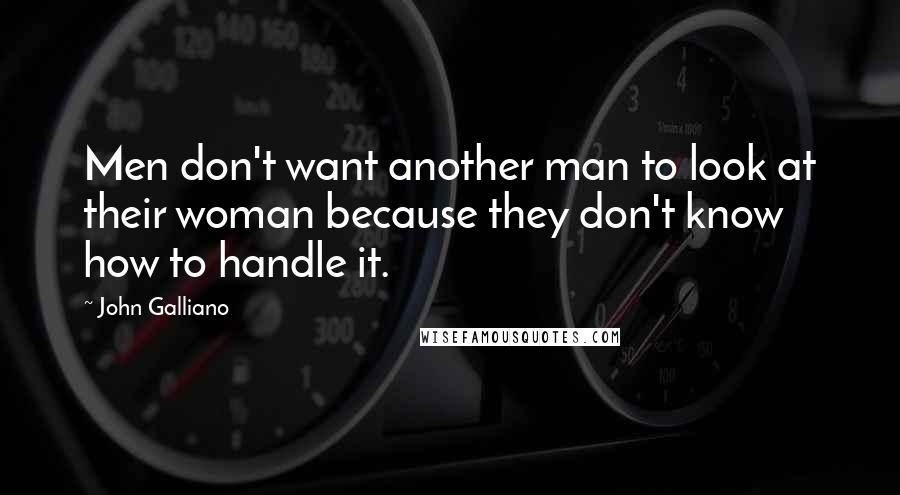 John Galliano Quotes: Men don't want another man to look at their woman because they don't know how to handle it.