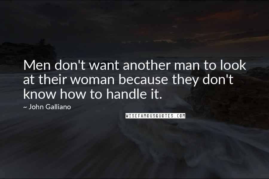 John Galliano Quotes: Men don't want another man to look at their woman because they don't know how to handle it.