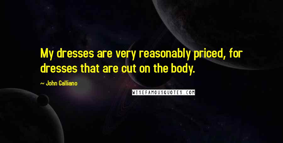 John Galliano Quotes: My dresses are very reasonably priced, for dresses that are cut on the body.