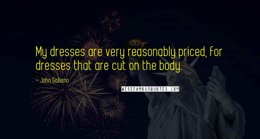John Galliano Quotes: My dresses are very reasonably priced, for dresses that are cut on the body.