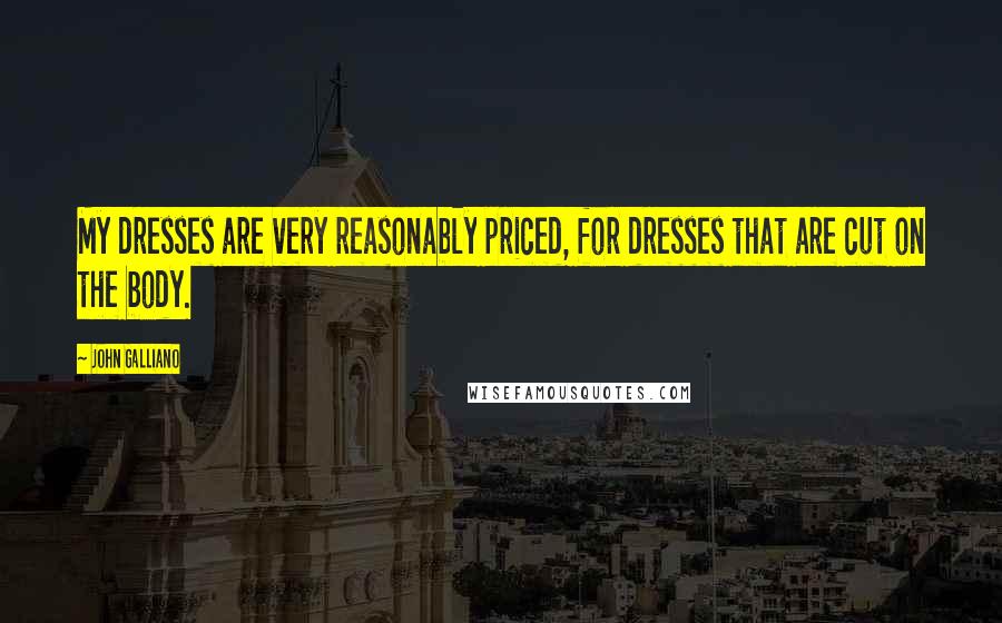 John Galliano Quotes: My dresses are very reasonably priced, for dresses that are cut on the body.