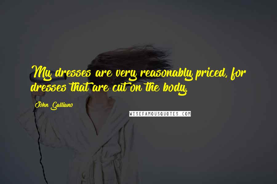 John Galliano Quotes: My dresses are very reasonably priced, for dresses that are cut on the body.
