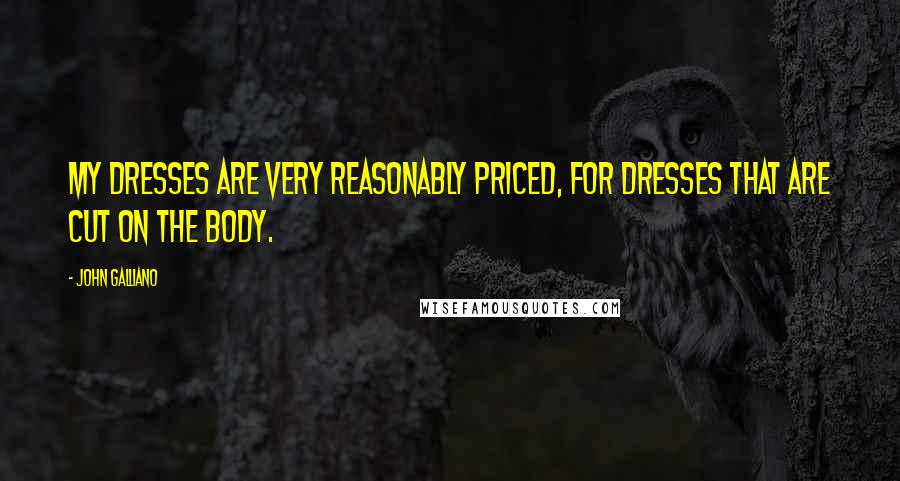 John Galliano Quotes: My dresses are very reasonably priced, for dresses that are cut on the body.