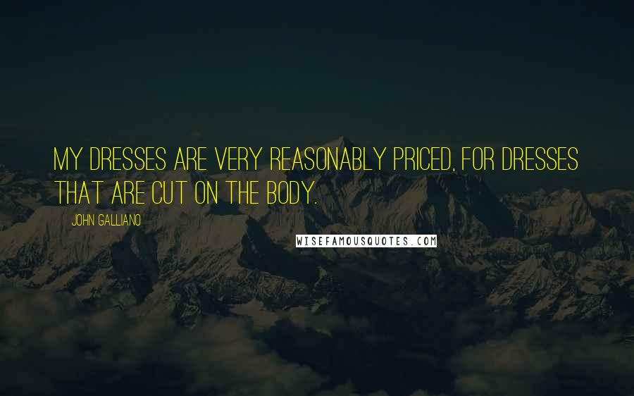 John Galliano Quotes: My dresses are very reasonably priced, for dresses that are cut on the body.