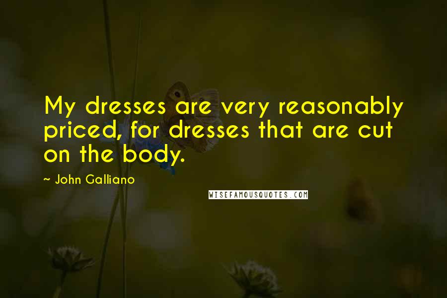 John Galliano Quotes: My dresses are very reasonably priced, for dresses that are cut on the body.