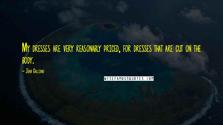 John Galliano Quotes: My dresses are very reasonably priced, for dresses that are cut on the body.