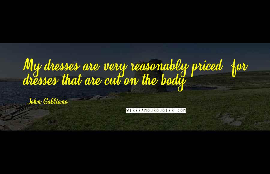 John Galliano Quotes: My dresses are very reasonably priced, for dresses that are cut on the body.