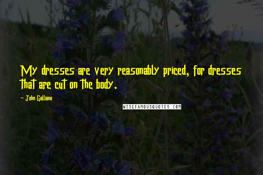 John Galliano Quotes: My dresses are very reasonably priced, for dresses that are cut on the body.
